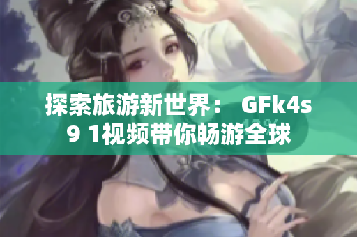 探索旅游新世界： GFk4s9 1视频带你畅游全球