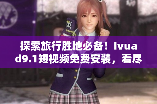 探索旅行胜地必备！Ivuad9.1短视频免费安装，看尽全球美景！