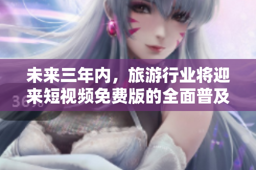 未来三年内，旅游行业将迎来短视频免费版的全面普及