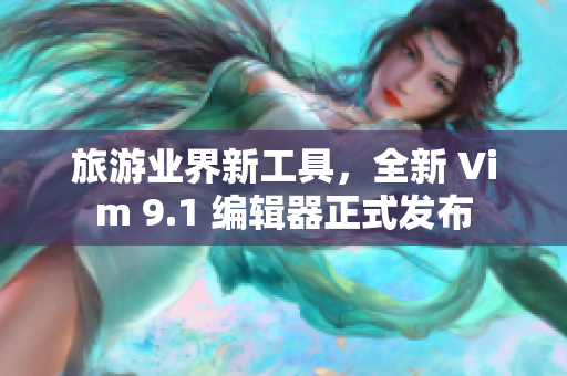 旅游业界新工具，全新 Vim 9.1 编辑器正式发布