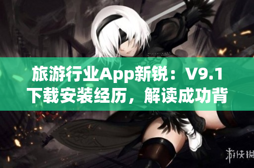 旅游行业App新锐：V9.1下载安装经历，解读成功背后的秘密