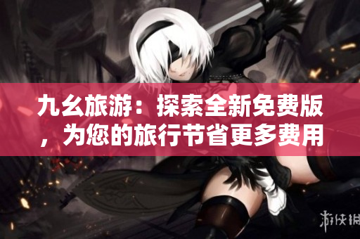 九幺旅游：探索全新免费版，为您的旅行节省更多费用！