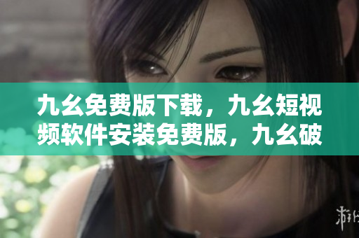 九幺免费版下载，九幺短视频软件安装免费版，九幺破解下载键接，九幺软件下载安装，九幺下载----FFa4Mf48rStN