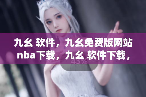 九幺 软件，九幺免费版网站nba下载，九幺 软件下载，九幺免费版下载，九幺短视频软件安装免费版----gAVbSfydOjLu