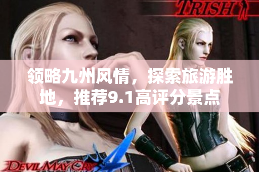领略九州风情，探索旅游胜地，推荐9.1高评分景点