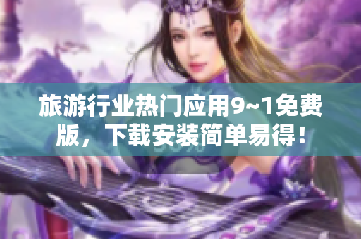 旅游行业热门应用9~1免费版，下载安装简单易得！