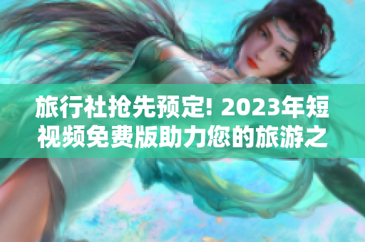 旅行社抢先预定! 2023年短视频免费版助力您的旅游之旅