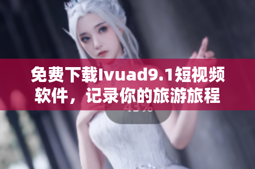 免费下载Ivuad9.1短视频软件，记录你的旅游旅程
