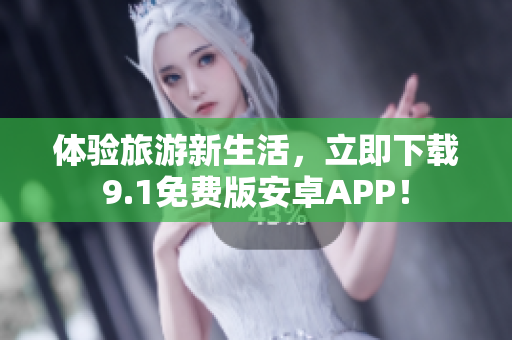 体验旅游新生活，立即下载9.1免费版安卓APP！