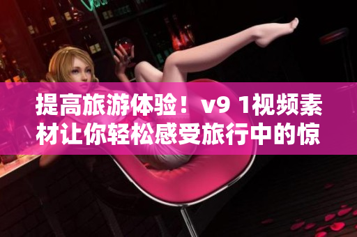 提高旅游体验！v9 1视频素材让你轻松感受旅行中的惊喜与美妙