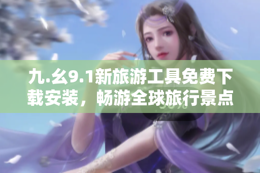 九.幺9.1新旅游工具免费下载安装，畅游全球旅行景点