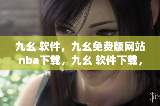 九幺 软件，九幺免费版网站nba下载，九幺 软件下载，九幺免费版下载，九幺短视频软件安装免费版----xNNVOQgEMSGb