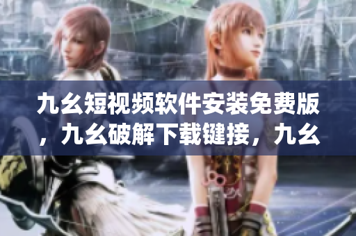 九幺短视频软件安装免费版，九幺破解下载键接，九幺软件下载安装，九幺下载，九幺免费版下载安装----axvDGcjZeAH9