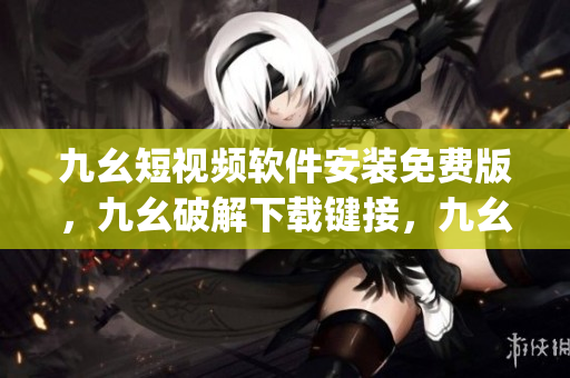 九幺短视频软件安装免费版，九幺破解下载键接，九幺软件下载安装，九幺下载，九幺免费版下载安装----0XtcED9VqwYj