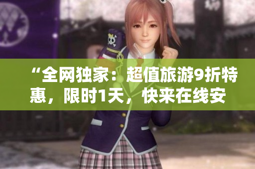 “全网独家：超值旅游9折特惠，限时1天，快来在线安装预订！”