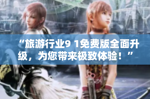 “旅游行业9 1免费版全面升级，为您带来极致体验！”