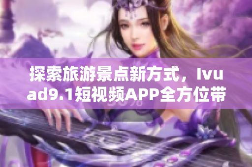 探索旅游景点新方式，Ivuad9.1短视频APP全方位带你游览