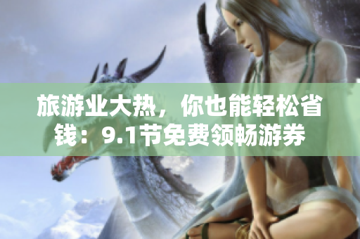 旅游业大热，你也能轻松省钱：9.1节免费领畅游券