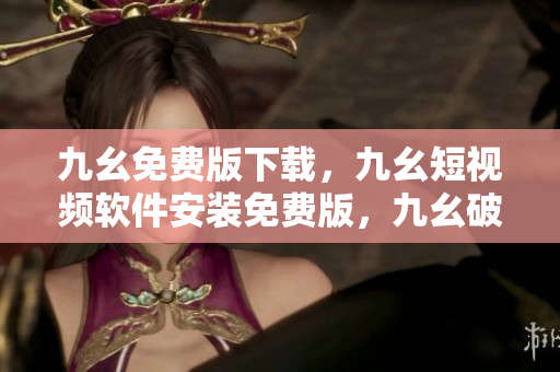 九幺免费版下载，九幺短视频软件安装免费版，九幺破解下载键接，九幺软件下载安装，九幺下载----v4aRA0aYEssF