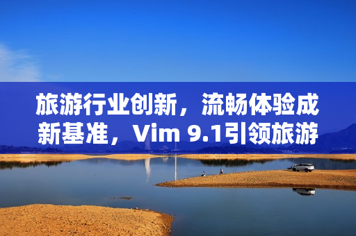 旅游行业创新，流畅体验成新基准，Vim 9.1引领旅游业进入全新境界