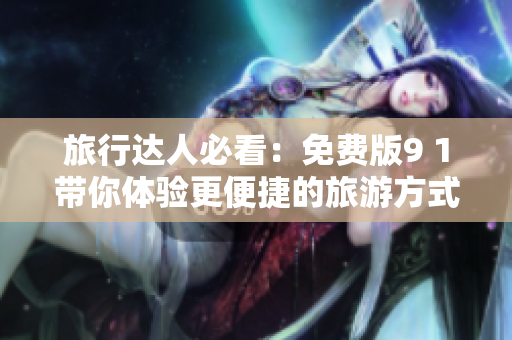 旅行达人必看：免费版9 1带你体验更便捷的旅游方式