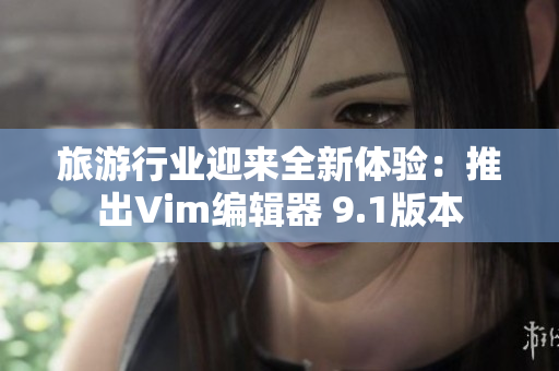 旅游行业迎来全新体验：推出Vim编辑器 9.1版本