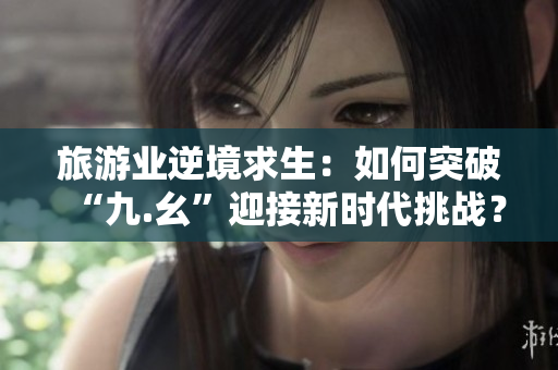 旅游业逆境求生：如何突破“九.幺”迎接新时代挑战？