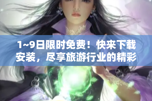 1~9日限时免费！快来下载安装，尽享旅游行业的精彩！