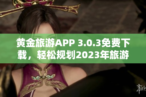 黄金旅游APP 3.0.3免费下载，轻松规划2023年旅游行程