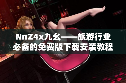 NnZ4x九幺——旅游行业必备的免费版下载安装教程
