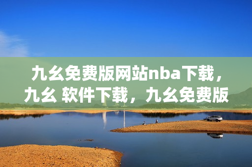 九幺免费版网站nba下载，九幺 软件下载，九幺免费版下载，九幺短视频软件安装免费版，九幺破解下载键接----7DwlD2ord4JQ