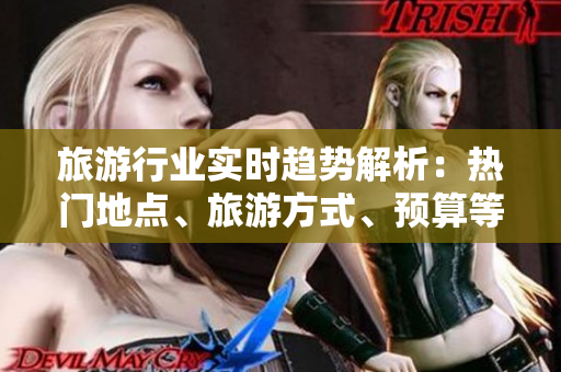 旅游行业实时趋势解析：热门地点、旅游方式、预算等让您更“黄金”！
