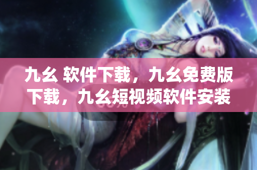 九幺 软件下载，九幺免费版下载，九幺短视频软件安装免费版，九幺破解下载键接，九幺软件下载安装----43xiWNHtgUkS