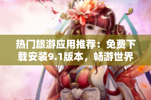 热门旅游应用推荐：免费下载安装9.1版本，畅游世界美景