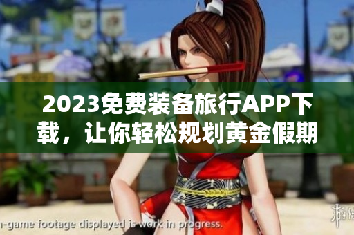 2023免费装备旅行APP下载，让你轻松规划黄金假期