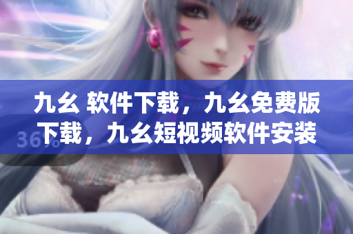 九幺 软件下载，九幺免费版下载，九幺短视频软件安装免费版，九幺破解下载键接，九幺软件下载安装----jqE5Otrb5r62