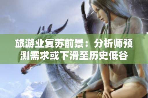 旅游业复苏前景：分析师预测需求或下滑至历史低谷