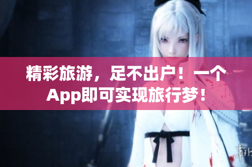 精彩旅游，足不出户！一个App即可实现旅行梦！