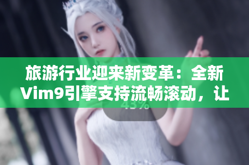 旅游行业迎来新变革：全新Vim9引擎支持流畅滚动，让旅行更流畅