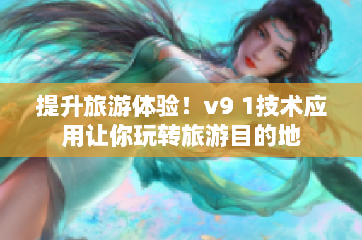 提升旅游体验！v9 1技术应用让你玩转旅游目的地