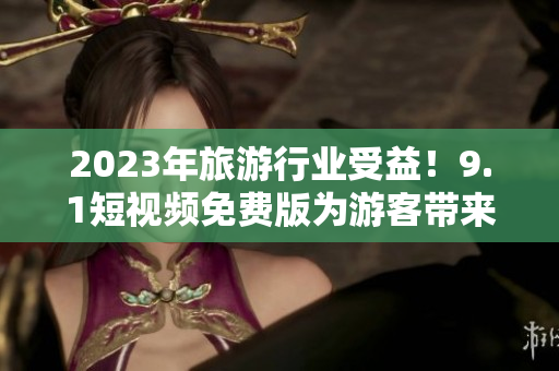 2023年旅游行业受益！9.1短视频免费版为游客带来全新体验
