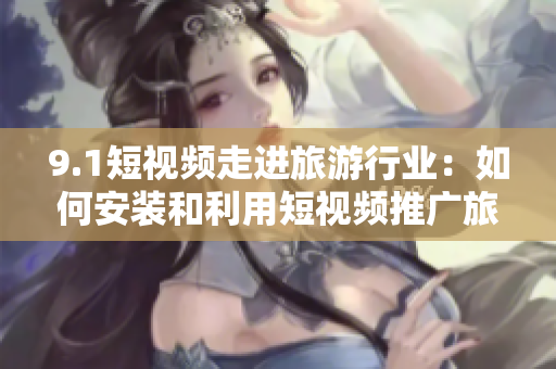 9.1短视频走进旅游行业：如何安装和利用短视频推广旅游业务