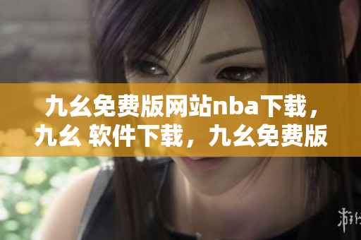 九幺免费版网站nba下载，九幺 软件下载，九幺免费版下载，九幺短视频软件安装免费版，九幺破解下载键接----1NOHLivo3Yx0