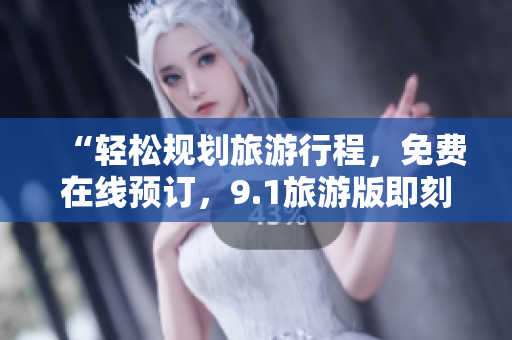“轻松规划旅游行程，免费在线预订，9.1旅游版即刻下载”