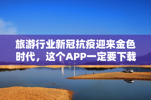 旅游行业新冠抗疫迎来金色时代，这个APP一定要下载！