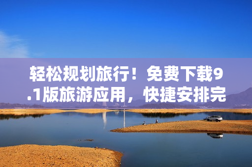 轻松规划旅行！免费下载9.1版旅游应用，快捷安排完美行程