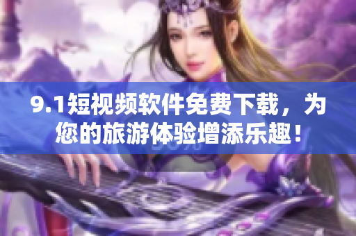 9.1短视频软件免费下载，为您的旅游体验增添乐趣！