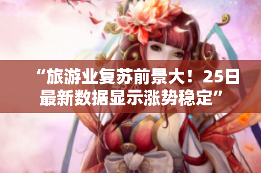 “旅游业复苏前景大！25日最新数据显示涨势稳定”