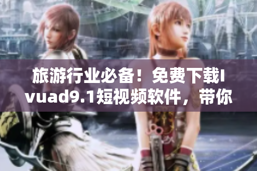 旅游行业必备！免费下载Ivuad9.1短视频软件，带你一探世界风光
