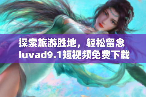 探索旅游胜地，轻松留念  Iuvad9.1短视频免费下载